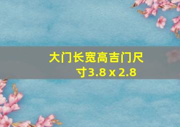 大门长宽高吉门尺寸3.8ⅹ2.8