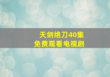 天剑绝刀40集免费观看电视剧