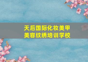 天后国际化妆美甲美容纹绣培训学校