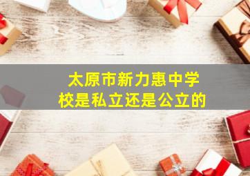 太原市新力惠中学校是私立还是公立的