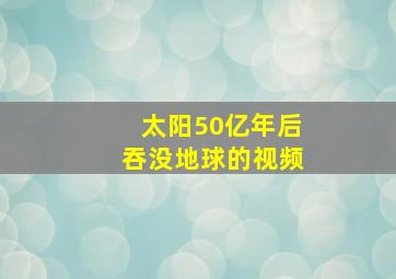 太阳50亿年后吞没地球的视频