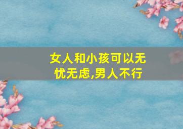 女人和小孩可以无忧无虑,男人不行