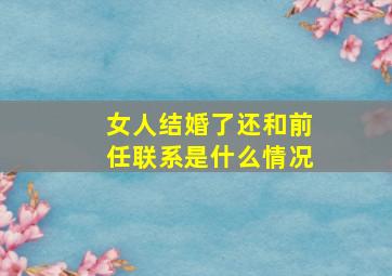 女人结婚了还和前任联系是什么情况