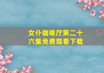 女仆咖啡厅第二十六集免费观看下载