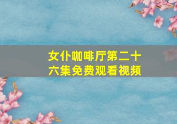 女仆咖啡厅第二十六集免费观看视频