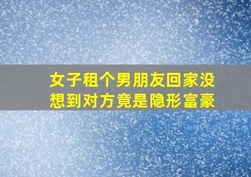 女子租个男朋友回家没想到对方竟是隐形富豪