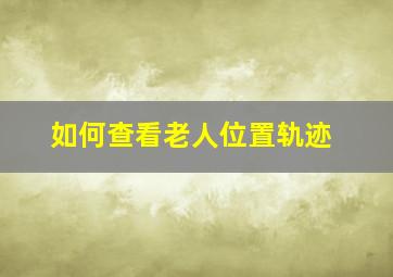 如何查看老人位置轨迹