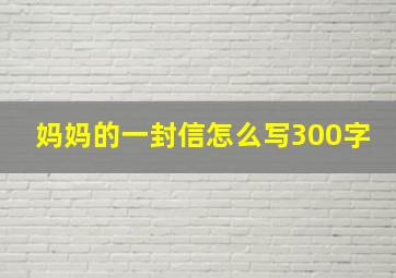 妈妈的一封信怎么写300字