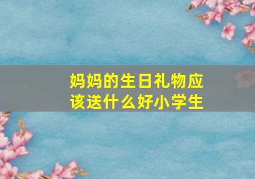 妈妈的生日礼物应该送什么好小学生