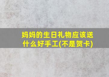 妈妈的生日礼物应该送什么好手工(不是贺卡)