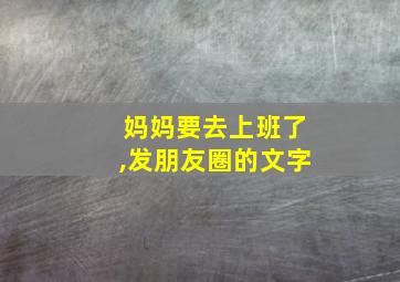 妈妈要去上班了,发朋友圈的文字