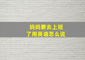 妈妈要去上班了用英语怎么说