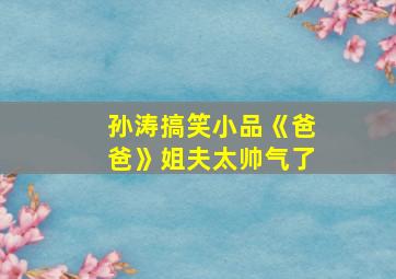 孙涛搞笑小品《爸爸》姐夫太帅气了