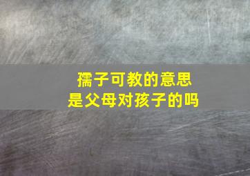 孺子可教的意思是父母对孩子的吗