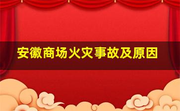 安徽商场火灾事故及原因