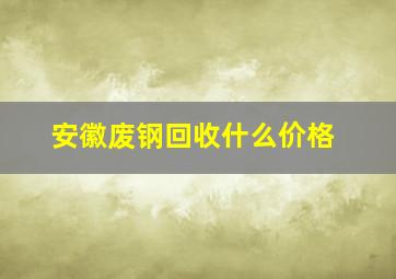 安徽废钢回收什么价格