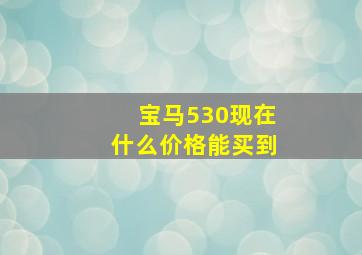 宝马530现在什么价格能买到