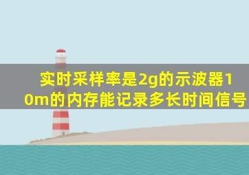 实时采样率是2g的示波器10m的内存能记录多长时间信号