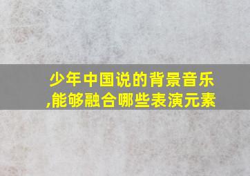 少年中国说的背景音乐,能够融合哪些表演元素