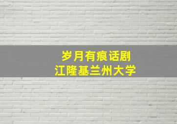 岁月有痕话剧江隆基兰州大学