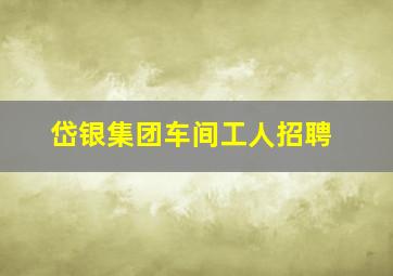 岱银集团车间工人招聘