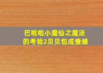 巴啦啦小魔仙之魔法的考验2贝贝包成蚕蛹