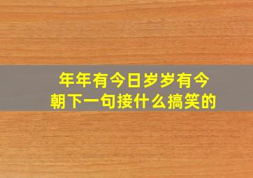 年年有今日岁岁有今朝下一句接什么搞笑的