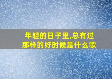 年轻的日子里,总有过那样的好时候是什么歌