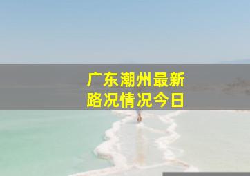 广东潮州最新路况情况今日