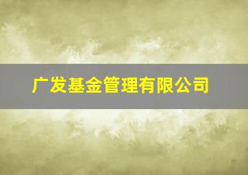 广发基金管理有限公司