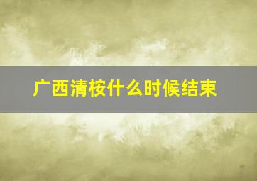 广西清桉什么时候结束