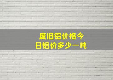 废旧铝价格今日铝价多少一吨