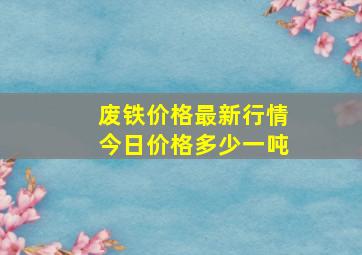 废铁价格最新行情今日价格多少一吨