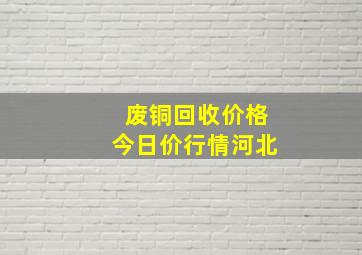 废铜回收价格今日价行情河北