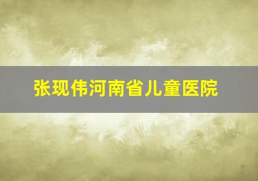 张现伟河南省儿童医院