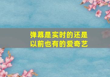 弹幕是实时的还是以前也有的爱奇艺