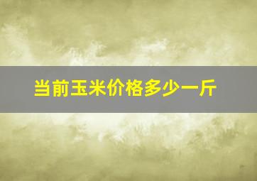 当前玉米价格多少一斤