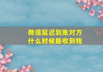 微信延迟到账对方什么时候能收到钱