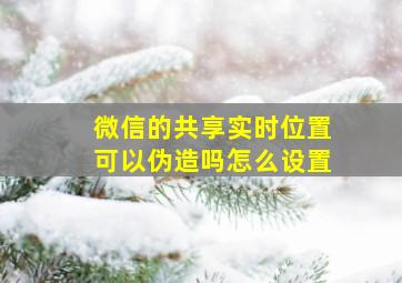 微信的共享实时位置可以伪造吗怎么设置