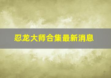 忍龙大师合集最新消息