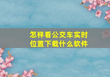 怎样看公交车实时位置下载什么软件