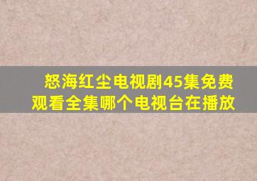 怒海红尘电视剧45集免费观看全集哪个电视台在播放