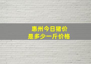 惠州今日猪价是多少一斤价格