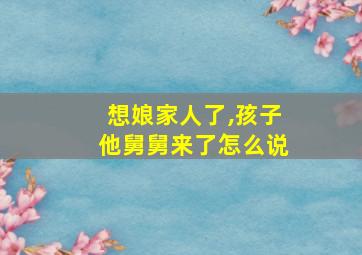 想娘家人了,孩子他舅舅来了怎么说