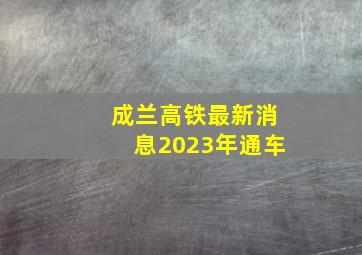 成兰高铁最新消息2023年通车