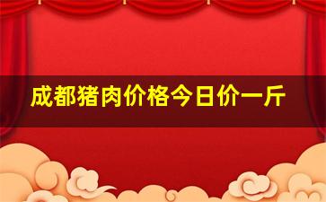 成都猪肉价格今日价一斤