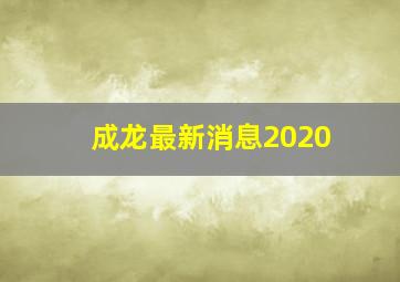 成龙最新消息2020