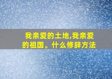 我亲爱的土地,我亲爱的祖国。什么修辞方法