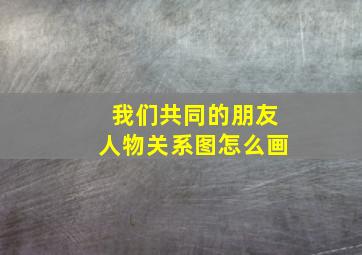 我们共同的朋友人物关系图怎么画