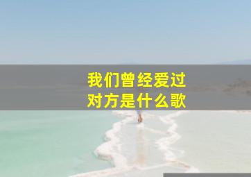 我们曾经爱过对方是什么歌